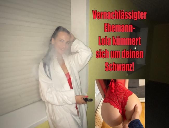 Vernachlässigter Ehemann- Lola kümmert sich um deinen Schwanz!