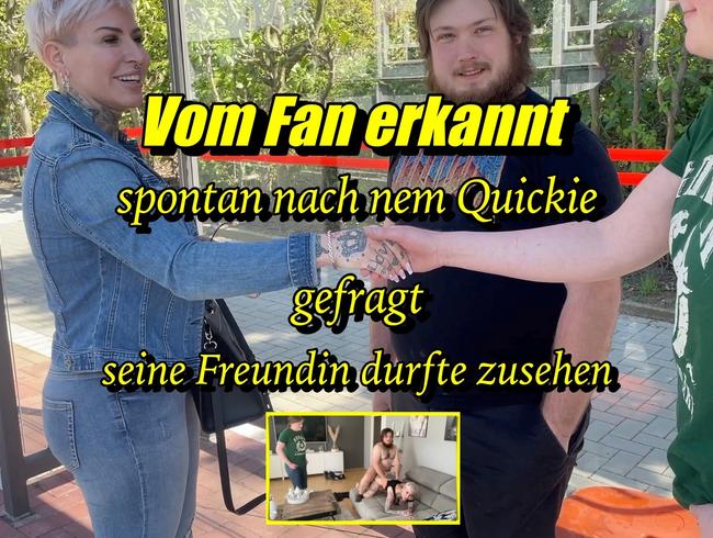 Vom Fan erkannt...spontan nach nem quickie gefragt ! Seine Freundin durfte zusehen