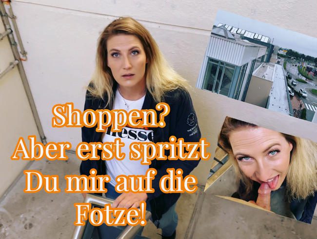 Shoppen? Aber erst spritzt du mir auf die Fotze!