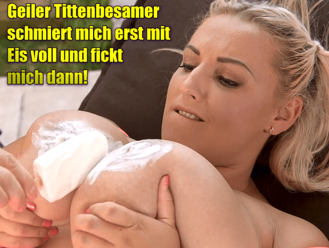 Geiler Tittenbesamer schmiert mich erst mit Eis voll und fickt mich dann!