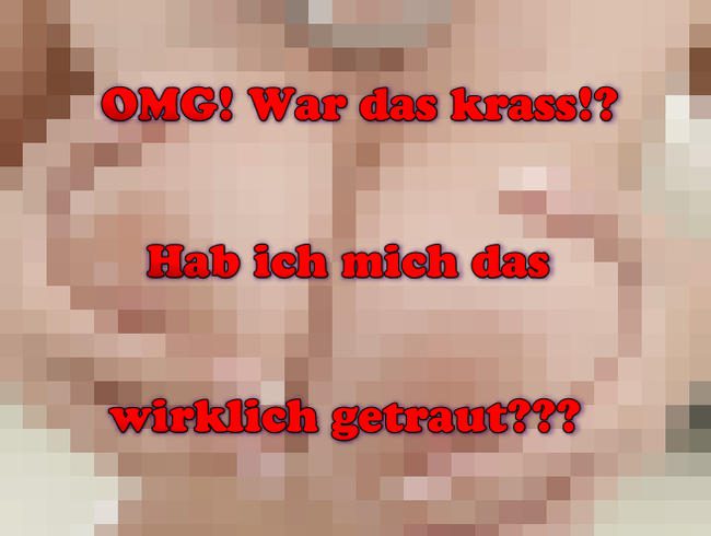 OMG! War das krass!? Hab ich mich das wirklich getraut?